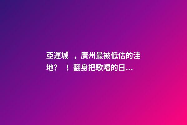 亞運城，廣州最被低估的洼地？！翻身把歌唱的日子，就要到了……